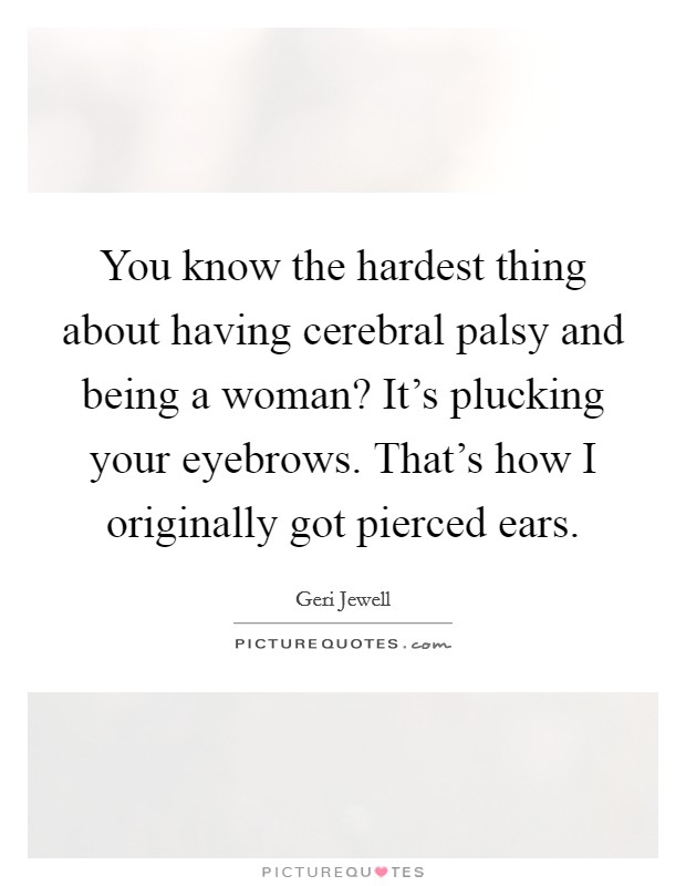You know the hardest thing about having cerebral palsy and being a woman? It's plucking your eyebrows. That's how I originally got pierced ears. Picture Quote #1