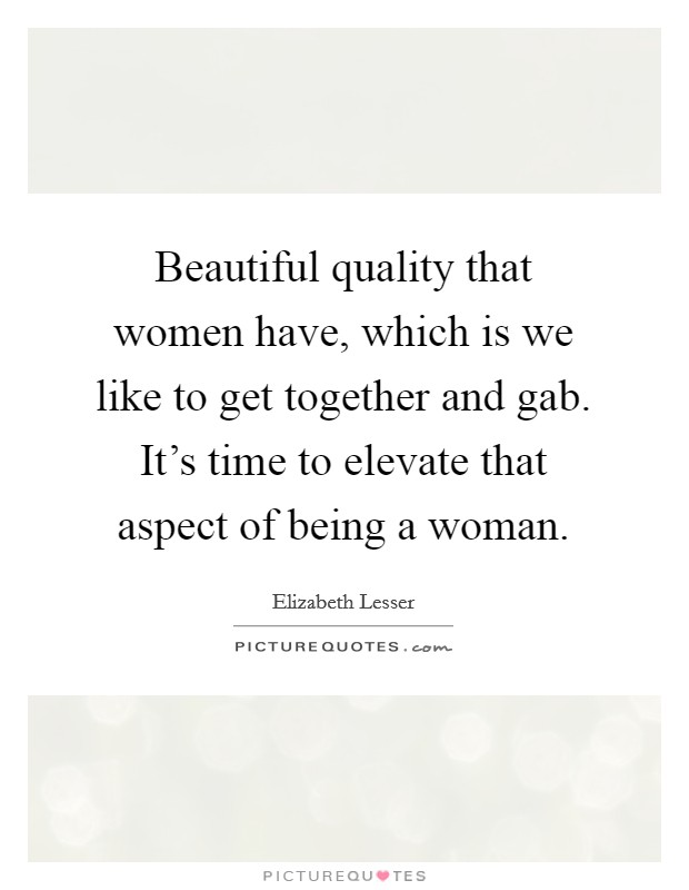 Beautiful quality that women have, which is we like to get together and gab. It's time to elevate that aspect of being a woman. Picture Quote #1