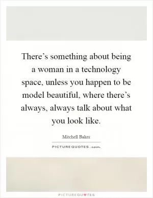 There’s something about being a woman in a technology space, unless you happen to be model beautiful, where there’s always, always talk about what you look like Picture Quote #1