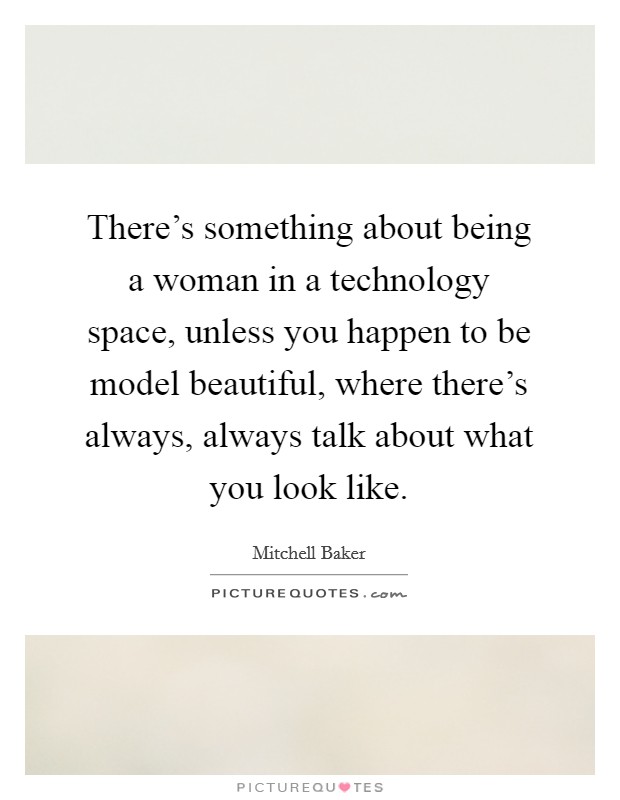 There's something about being a woman in a technology space, unless you happen to be model beautiful, where there's always, always talk about what you look like. Picture Quote #1