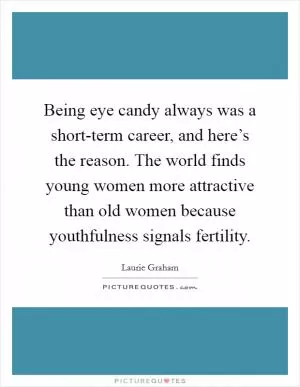 Being eye candy always was a short-term career, and here’s the reason. The world finds young women more attractive than old women because youthfulness signals fertility Picture Quote #1