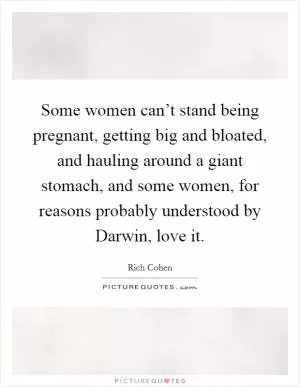 Some women can’t stand being pregnant, getting big and bloated, and hauling around a giant stomach, and some women, for reasons probably understood by Darwin, love it Picture Quote #1