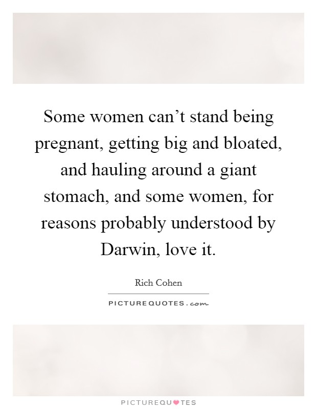 Some women can't stand being pregnant, getting big and bloated, and hauling around a giant stomach, and some women, for reasons probably understood by Darwin, love it. Picture Quote #1