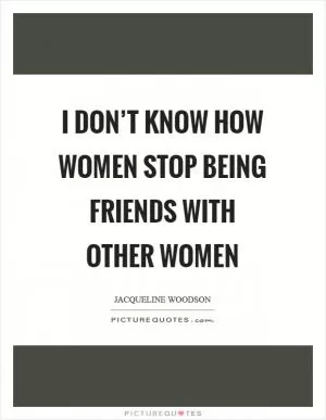 I don’t know how women stop being friends with other women Picture Quote #1