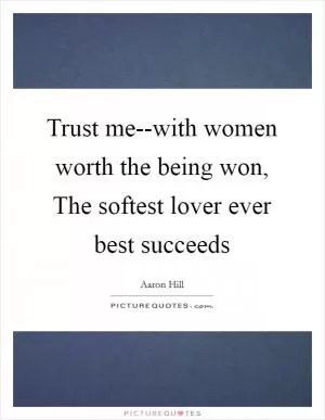 Trust me--with women worth the being won, The softest lover ever best succeeds Picture Quote #1