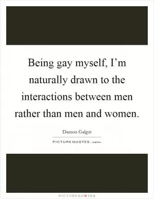Being gay myself, I’m naturally drawn to the interactions between men rather than men and women Picture Quote #1