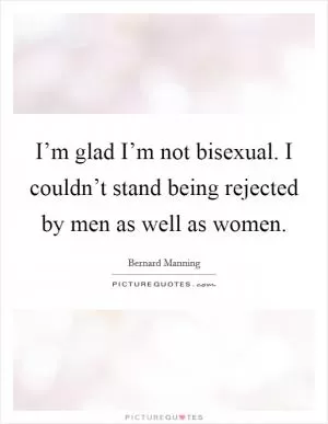 I’m glad I’m not bisexual. I couldn’t stand being rejected by men as well as women Picture Quote #1