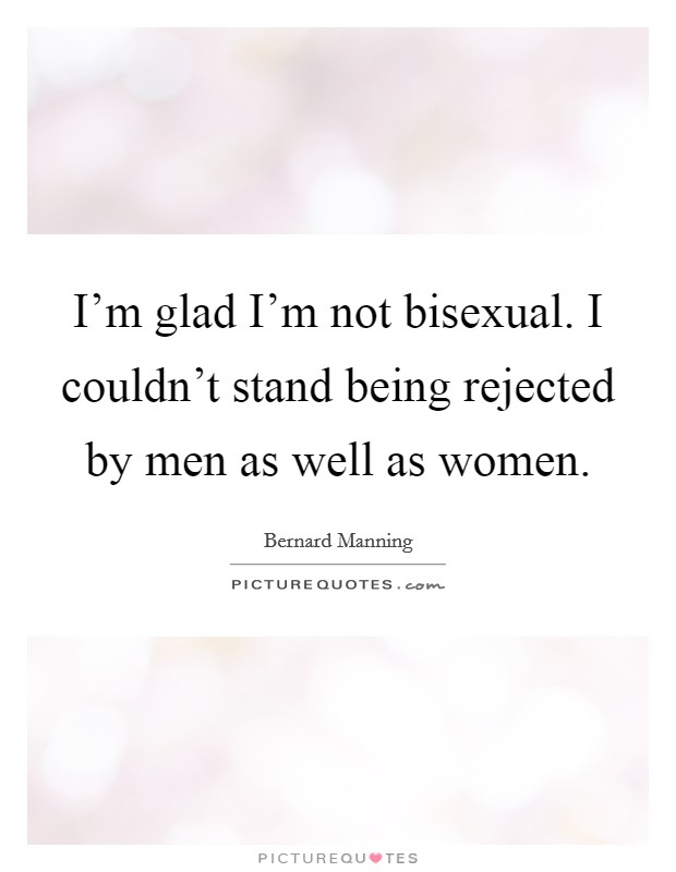 I'm glad I'm not bisexual. I couldn't stand being rejected by men as well as women. Picture Quote #1