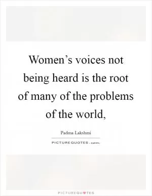 Women’s voices not being heard is the root of many of the problems of the world, Picture Quote #1