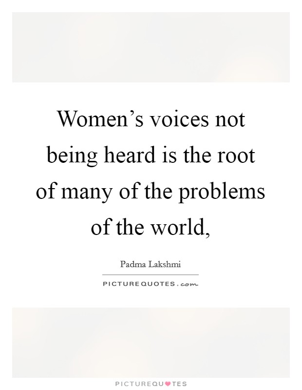 Women's voices not being heard is the root of many of the problems of the world, Picture Quote #1