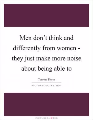 Men don’t think and differently from women - they just make more noise about being able to Picture Quote #1