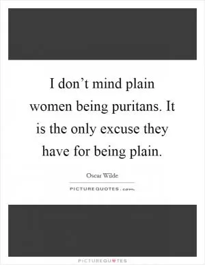 I don’t mind plain women being puritans. It is the only excuse they have for being plain Picture Quote #1