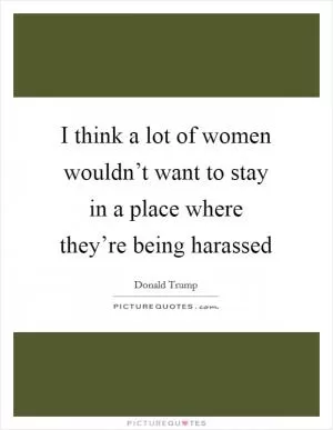 I think a lot of women wouldn’t want to stay in a place where they’re being harassed Picture Quote #1
