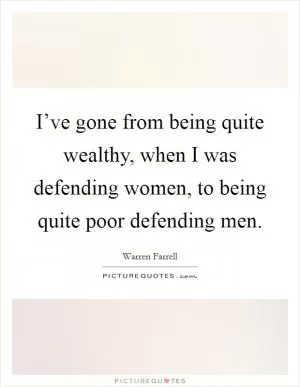 I’ve gone from being quite wealthy, when I was defending women, to being quite poor defending men Picture Quote #1