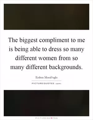 The biggest compliment to me is being able to dress so many different women from so many different backgrounds Picture Quote #1