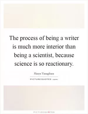 The process of being a writer is much more interior than being a scientist, because science is so reactionary Picture Quote #1
