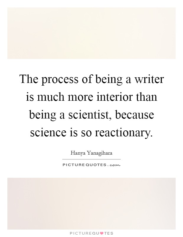 The process of being a writer is much more interior than being a scientist, because science is so reactionary. Picture Quote #1