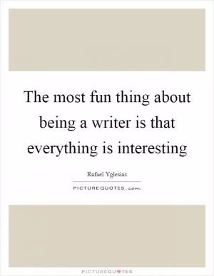 The most fun thing about being a writer is that everything is interesting Picture Quote #1