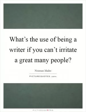 What’s the use of being a writer if you can’t irritate a great many people? Picture Quote #1
