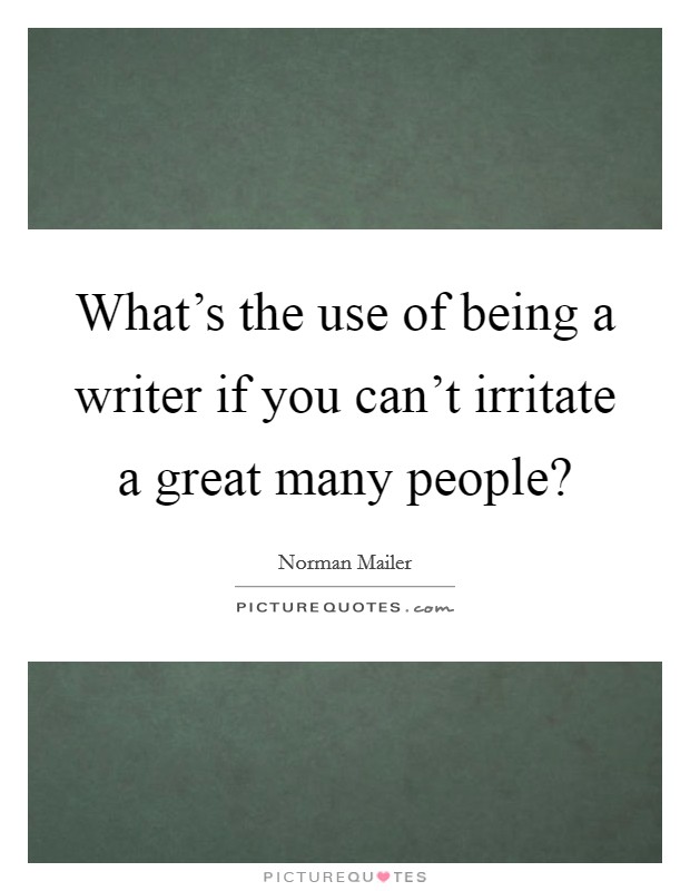 What's the use of being a writer if you can't irritate a great many people? Picture Quote #1