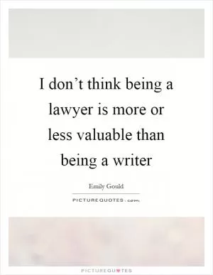 I don’t think being a lawyer is more or less valuable than being a writer Picture Quote #1
