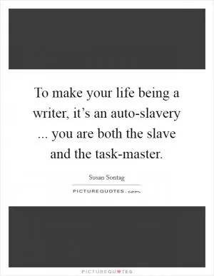 To make your life being a writer, it’s an auto-slavery ... you are both the slave and the task-master Picture Quote #1