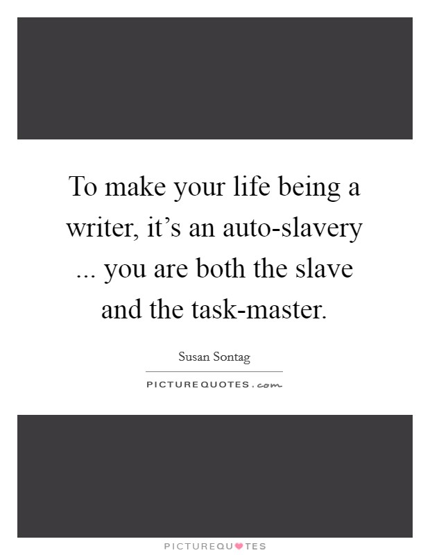 To make your life being a writer, it's an auto-slavery ... you are both the slave and the task-master. Picture Quote #1
