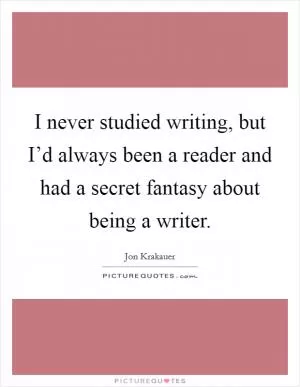 I never studied writing, but I’d always been a reader and had a secret fantasy about being a writer Picture Quote #1