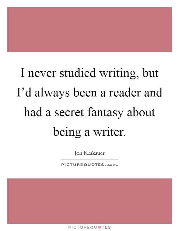 I never studied writing, but I'd always been a reader and had a secret fantasy about being a writer. Picture Quote #1