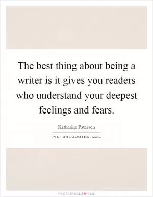 The best thing about being a writer is it gives you readers who understand your deepest feelings and fears Picture Quote #1