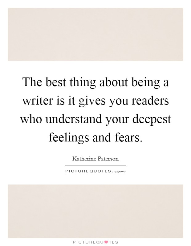 The best thing about being a writer is it gives you readers who understand your deepest feelings and fears. Picture Quote #1