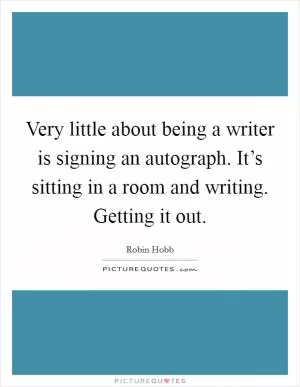 Very little about being a writer is signing an autograph. It’s sitting in a room and writing. Getting it out Picture Quote #1