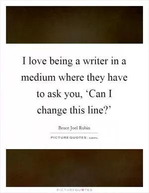 I love being a writer in a medium where they have to ask you, ‘Can I change this line?’ Picture Quote #1