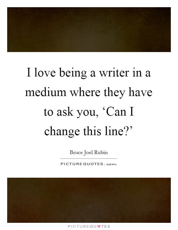 I love being a writer in a medium where they have to ask you, ‘Can I change this line?' Picture Quote #1