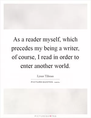 As a reader myself, which precedes my being a writer, of course, I read in order to enter another world Picture Quote #1