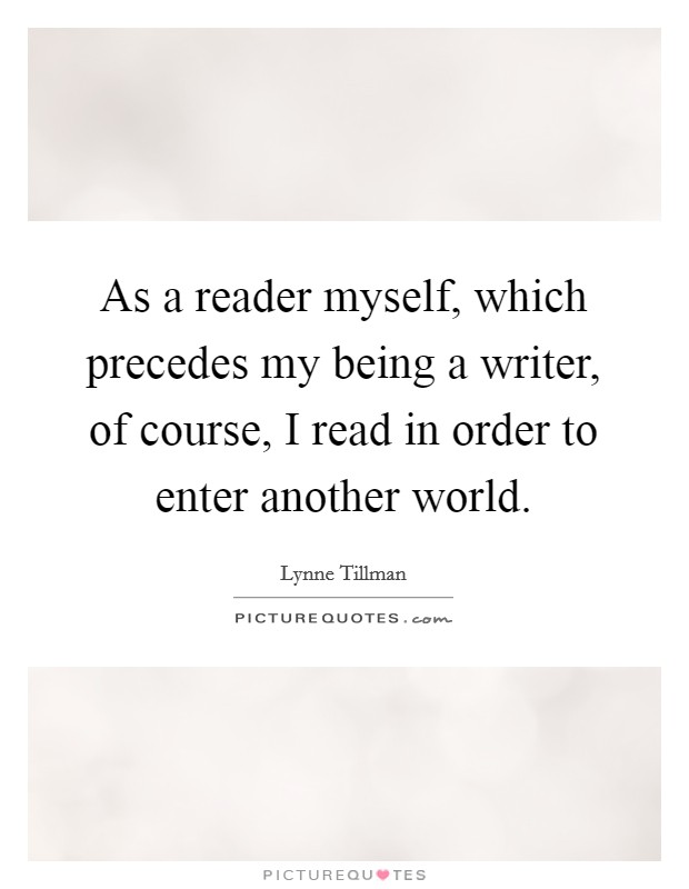 As a reader myself, which precedes my being a writer, of course, I read in order to enter another world. Picture Quote #1