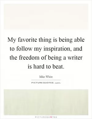 My favorite thing is being able to follow my inspiration, and the freedom of being a writer is hard to beat Picture Quote #1