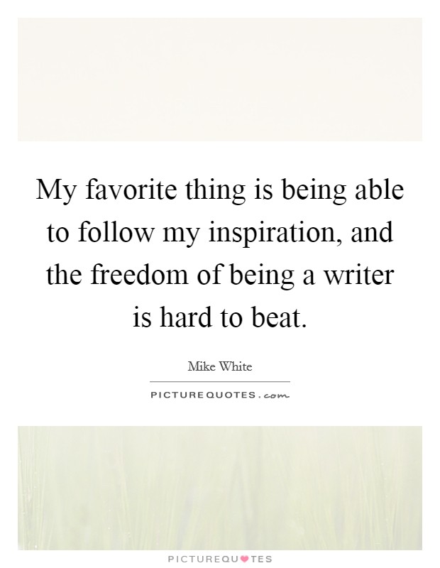 My favorite thing is being able to follow my inspiration, and the freedom of being a writer is hard to beat. Picture Quote #1