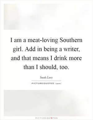 I am a meat-loving Southern girl. Add in being a writer, and that means I drink more than I should, too Picture Quote #1