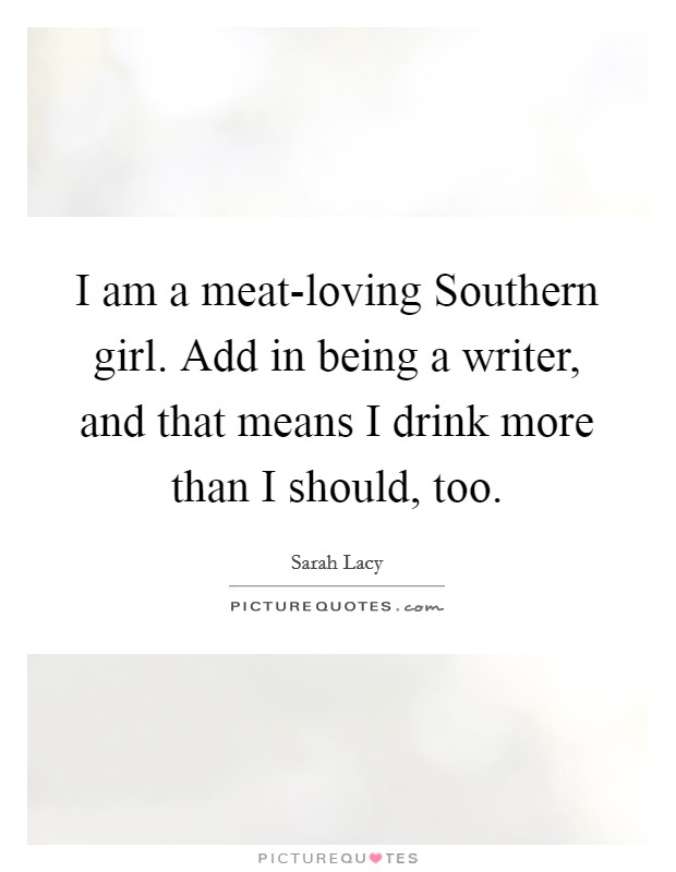 I am a meat-loving Southern girl. Add in being a writer, and that means I drink more than I should, too. Picture Quote #1