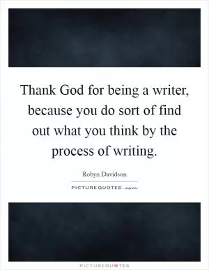 Thank God for being a writer, because you do sort of find out what you think by the process of writing Picture Quote #1