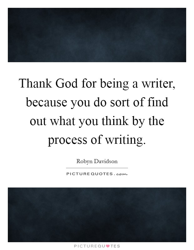 Thank God for being a writer, because you do sort of find out what you think by the process of writing. Picture Quote #1