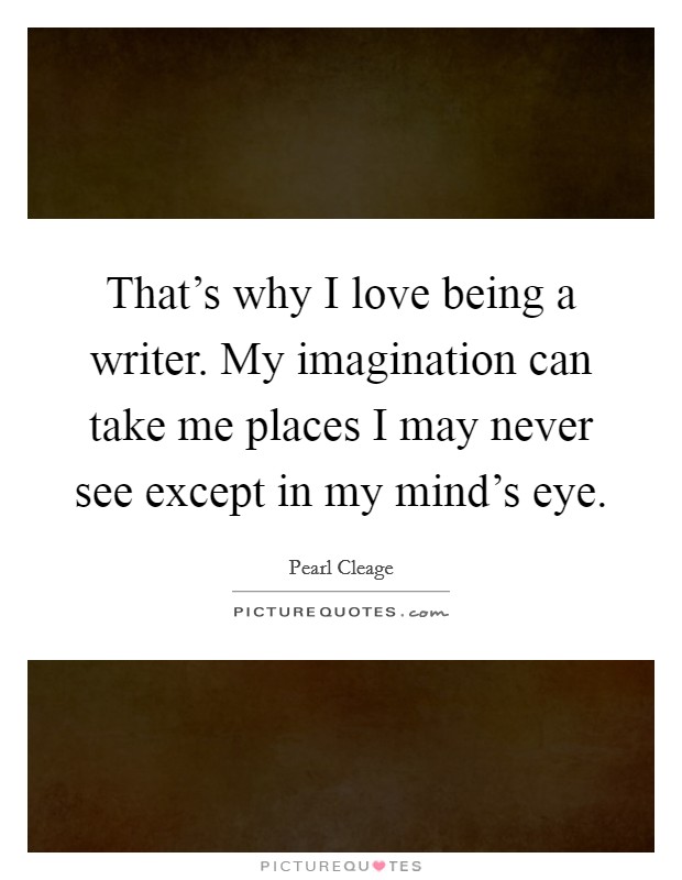 That's why I love being a writer. My imagination can take me places I may never see except in my mind's eye. Picture Quote #1