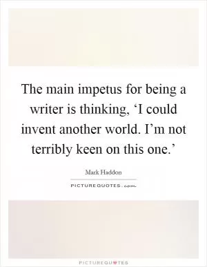 The main impetus for being a writer is thinking, ‘I could invent another world. I’m not terribly keen on this one.’ Picture Quote #1