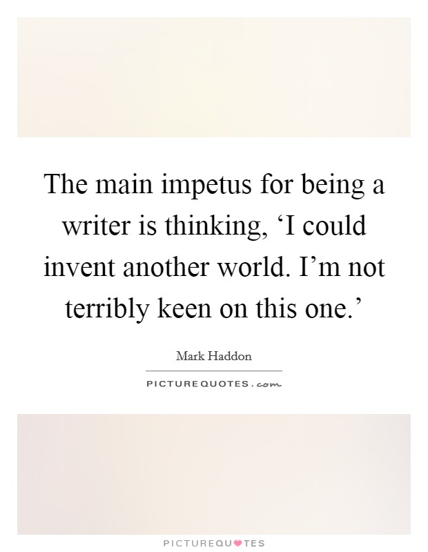 The main impetus for being a writer is thinking, ‘I could invent another world. I'm not terribly keen on this one.' Picture Quote #1