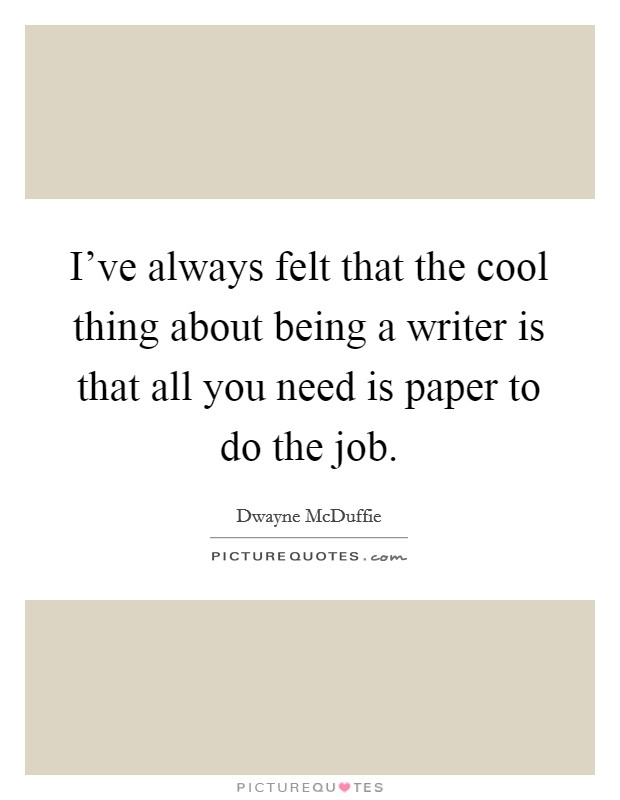I've always felt that the cool thing about being a writer is that all you need is paper to do the job. Picture Quote #1