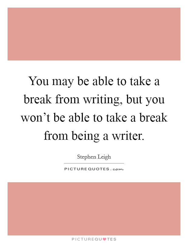 You may be able to take a break from writing, but you won't be able to take a break from being a writer. Picture Quote #1