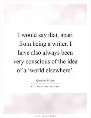 I would say that, apart from being a writer, I have also always been very conscious of the idea of a ‘world elsewhere’ Picture Quote #1