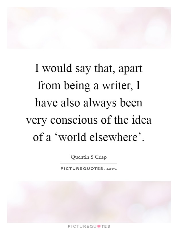 I would say that, apart from being a writer, I have also always been very conscious of the idea of a ‘world elsewhere'. Picture Quote #1
