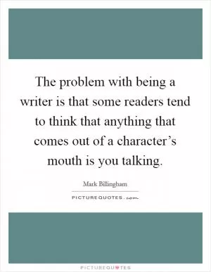 The problem with being a writer is that some readers tend to think that anything that comes out of a character’s mouth is you talking Picture Quote #1